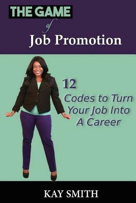 The Game of Job Promotion: 12 Codes To Turn Your Job Into a Career by Kay Smith