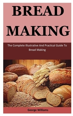 Bread Making: The Complete Illustrative And Practical Guide To Bread Making by Michelle Williams