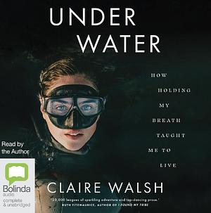 Under Water: How Holding My Breath Taught Me to Live by Claire Walsh