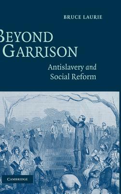 Beyond Garrison: Antislavery and Social Reform by Bruce Laurie