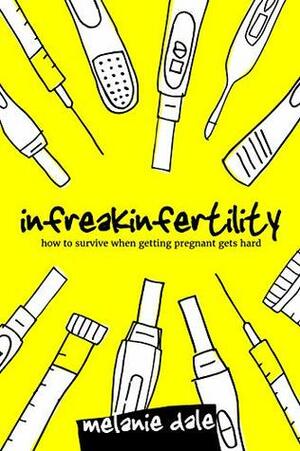Infreakinfertility: How to Survive When Getting Pregnant Gets Hard by Melanie Dale