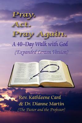 Pray. ACT. Pray Again. a 40-Day Walk with God (Expanded Lenten Edition) by Rev Kathleene Card, Dianne Martin