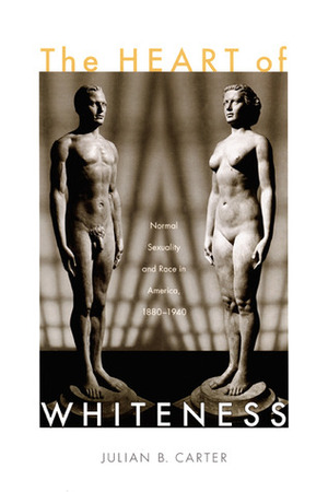 The Heart of Whiteness: Normal Sexuality and Race in America, 1880-1940 by Julian B. Carter