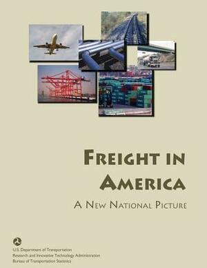 Freight in America: A New National Picture by U. S. Department of Transportation, Bureau Of Transportation Statistics