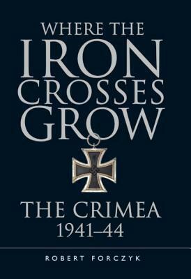 Where the Iron Crosses Grow: The Crimea 1941–44 by Robert Forczyk