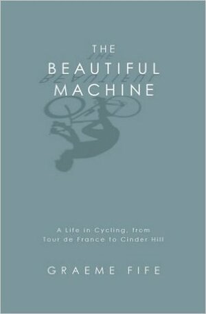 The Beautiful Machine: A Life in Cycling, from Tour de France to Cinder Hill by Graeme Fife