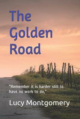 The Golden Road: Remember it is harder still to have no work to do, by L.M. Montgomery