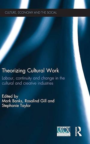 Theorizing Cultural Work: Labour, Continuity and Change in the Cultural and Creative Industries by Mark Banks, Rosalind Clair Gill, Stephanie Taylor