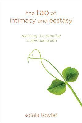 The Tao of Intimacy and Ecstasy: Realizing the Promise of Spiritual Union by Solala Towler