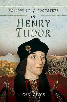 Following in the Footsteps of Henry Tudor: A Historical Journey from Pembroke to Bosworth by Phil Carradice