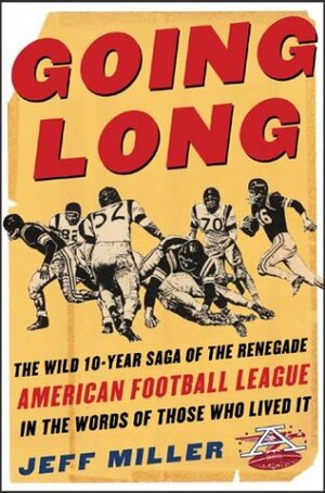 Going Long: The Wild Ten-Year Saga of the Renegade American Football League in the Words of Those Who Lived by Jeff Miller