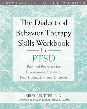 The Dialectical Behavior Therapy Skills Workbook for PTSD: Practical Exercises for Overcoming Trauma and Post-Traumatic Stress Disorder by Kirby Reutter, Dawn DePasquale