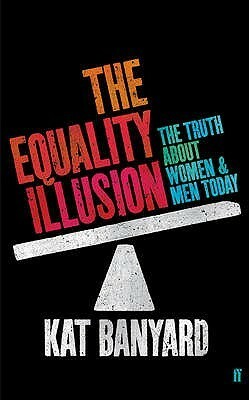 The Equality Illusion: The Truth About Women And Men Today by Kat Banyard