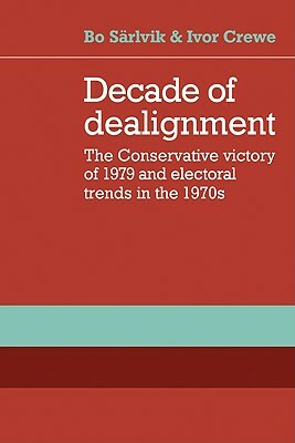 Decade of Dealignment: The Conservative Victory of 1979 and Electoral Trends in the 1970s by Sarlvik Bo, Ivor Crewe, Bo Sarlvik