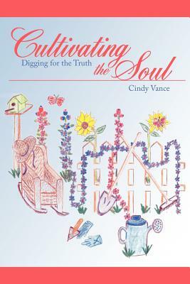 Cultivating the Soul: Digging for the Truth by Cindy Vance