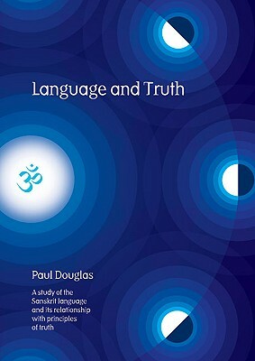Language and Truth: A Study of the Sanskrit Language and Its Relationship with Principles of Truth by Paul Douglas
