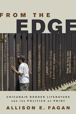 From the Edge: Chicana/o Border Literature and the Politics of Print by Allison E. Fagan