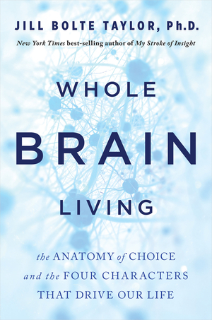 Whole Brain Living: The Anatomy of Choice and the Four Characters That Drive Our Life by Jill Bolte Taylor