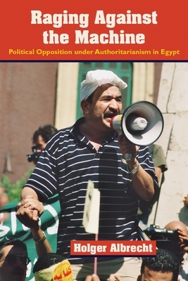 Raging Against the Machine: Political Opposition Under Authoritarianism in Egypt by Holger Albrecht