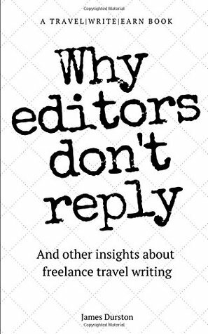 Why Editors Don't Reply: And other insights about freelance travel writing (Travel Write Earn) by James Durston
