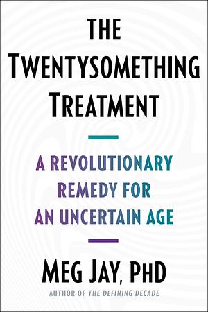 The Twentysomething Treatment: A Revolutionary Remedy for an Uncertain Age by Meg Jay