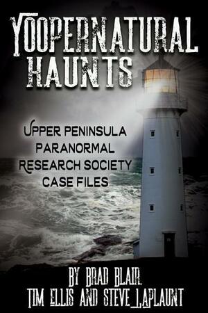 Yoopernatural Haunts: Upper Peninsula Paranormal Research Society Case Files by Tim Ellis, Brad Blair, Steve Laplaunt