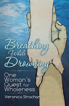 Breathing While Drowning: One Woman's Quest for Wholeness by Veronica Strachan