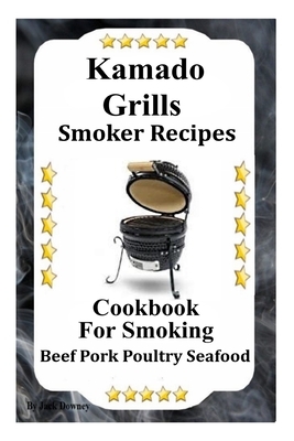 Kamado Grills Smoker Receipes: Cookbook For Smoking Beef Pork Poultry Seafood by Jack Downey