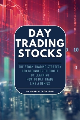 Day Trading Stocks: The Stock Trading Strategy for Beginners to Profit by Learning How to Day Trade Like a Genius by Andrew Thompson