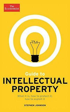 The Economist Guide to Intellectual Property: What it is, How to protect it, How to exploit it by Stephen Johnson