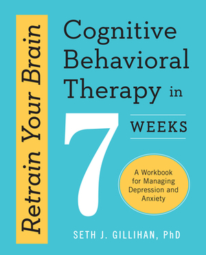 Retrain Your Brain: Cognitive Behavioral Therapy in 7 Weeks: A Workbook for Managing Depression and Anxiety by Seth J. Gillihan