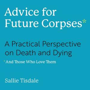 Advice for Future Corpses (and Those Who Love Them): A Practical Perspective on Death and Dying by Sallie Tisdale