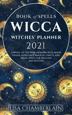 Wicca Book of Spells Witches' Planner 2021: A Wheel of the Year Grimoire with Moon Phases, Astrology, Magical Crafts, and Magic Spells for Wiccans and by Lisa Chamberlain, Sarah Justice, Ambrosia Hawthorn