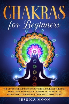 Chakras for Beginners: The Ultimate Beginner's Guide to Heal Yourself through Meditation and Balance Chakras. Learn the Last Meditation Techn by Jessica Moon