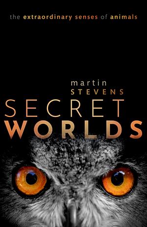 Secret Worlds: The extraordinary senses of animals by Martin Stevens, Martin Stevens