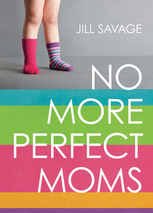 No More Perfect Moms: Learn to Love Your Real Life by Jill Savage
