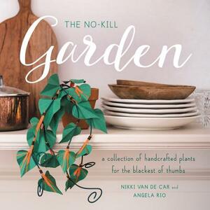 The No-Kill Garden: A Collection of Handcrafted Plants for the Blackest of Thumbs by Angela Rio, Nikki Van De Car