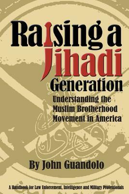 Raising a Jihadi Generation: Understanding the Muslim Brotherhood Movement in America by John Guandolo