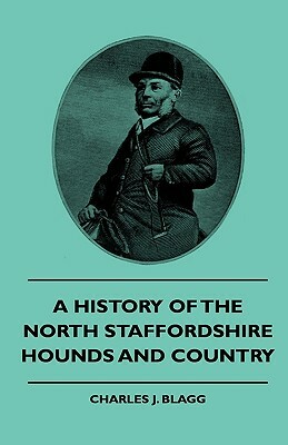 A History Of The North Staffordshire Hounds And Country by Charles J. Blagg