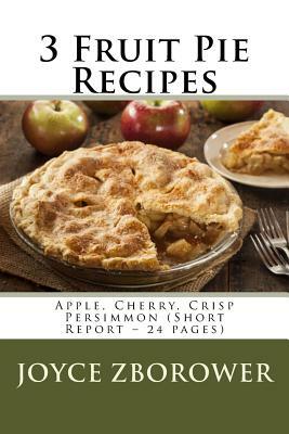 3 Fruit Pie Recipes: Apple, Cherry, Crisp Persimmon (Short Report - 24 pages) by Joyce Zborower
