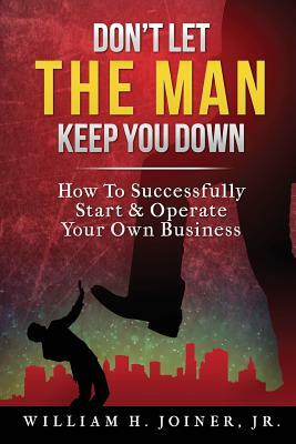 Don't Let THE MAN Keep You Down: How to start & operate your own business by William H. Joiner Jr