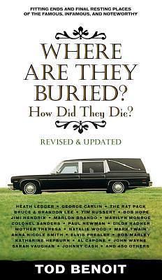 Where Are They Buried (Revised and Updated): How Did They Die? Fitting Ends and Final Resting Places of the Famous, Infamous, and Noteworthy by Tod Benoit, Tod Benoit