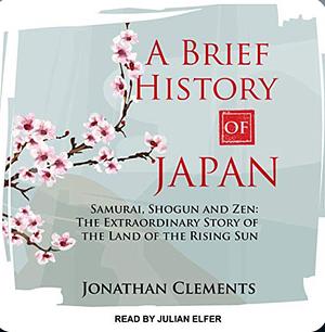 A Brief History of Japan: Samurai, Shogun and Zen: The Extraordinary Story of the Land of the Rising Sun by Jonathan Clements