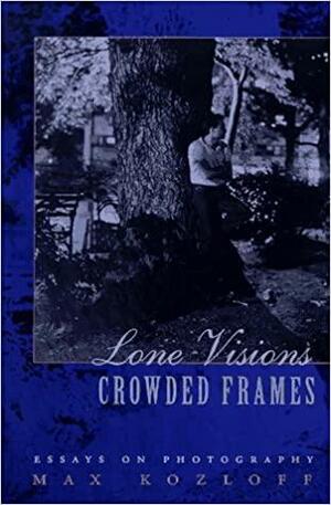 Lone Visions, Crowded Frames: Essays on Photography by Max Kozloff