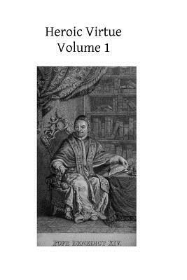 Heroic Virtue: A Portion of the Treatise of Benedict XIV on the Beatification and Canonization of the Servants of God by Benedict Benedi