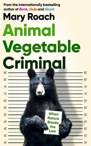 Animal Vegetable Criminal: When Nature Breaks the Law by Mary Roach