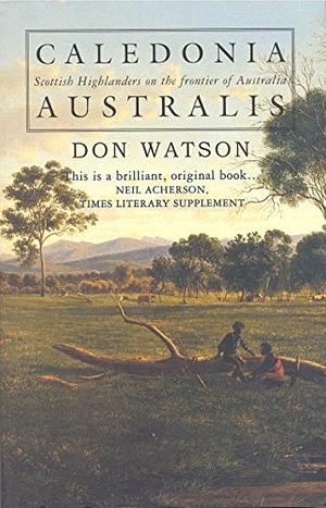 Caledonia Australis: Scottish Highlanders On The Frontier Of Australia by Don Watson