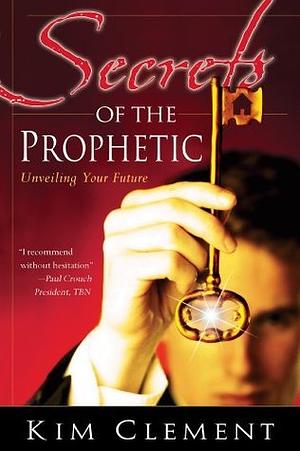 Secrets of the Prophetic: Unveiling Your Future by Kim Clement