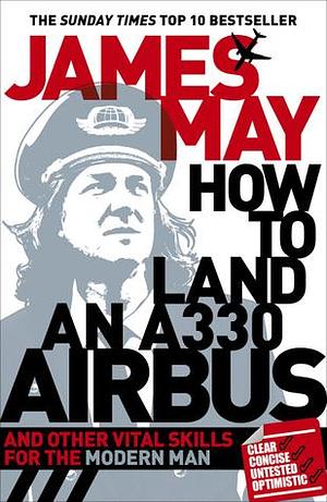 How to Land an A330 Airbus and Other Vital Skills for the Modern Man by James May, James May