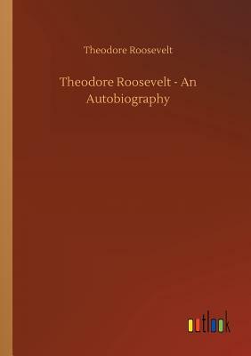 Theodore Roosevelt - An Autobiography by Theodore Roosevelt